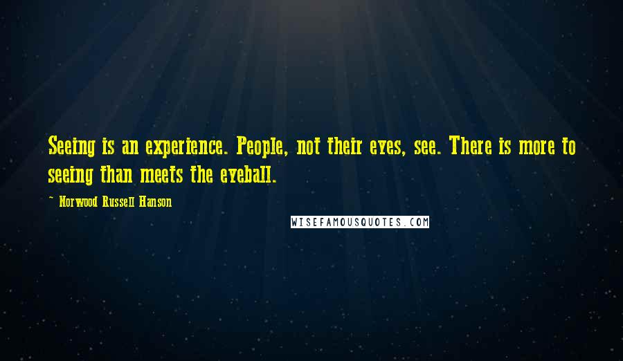 Norwood Russell Hanson Quotes: Seeing is an experience. People, not their eyes, see. There is more to seeing than meets the eyeball.