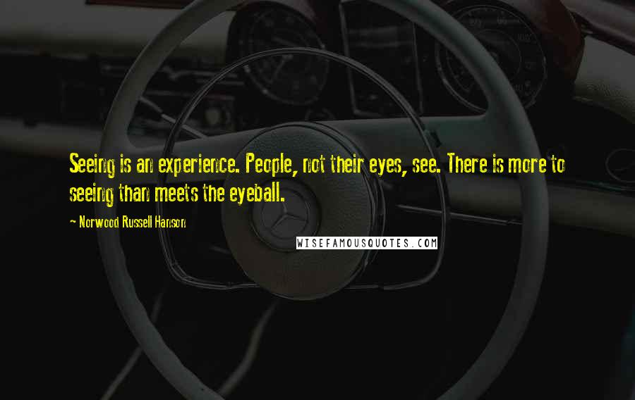 Norwood Russell Hanson Quotes: Seeing is an experience. People, not their eyes, see. There is more to seeing than meets the eyeball.