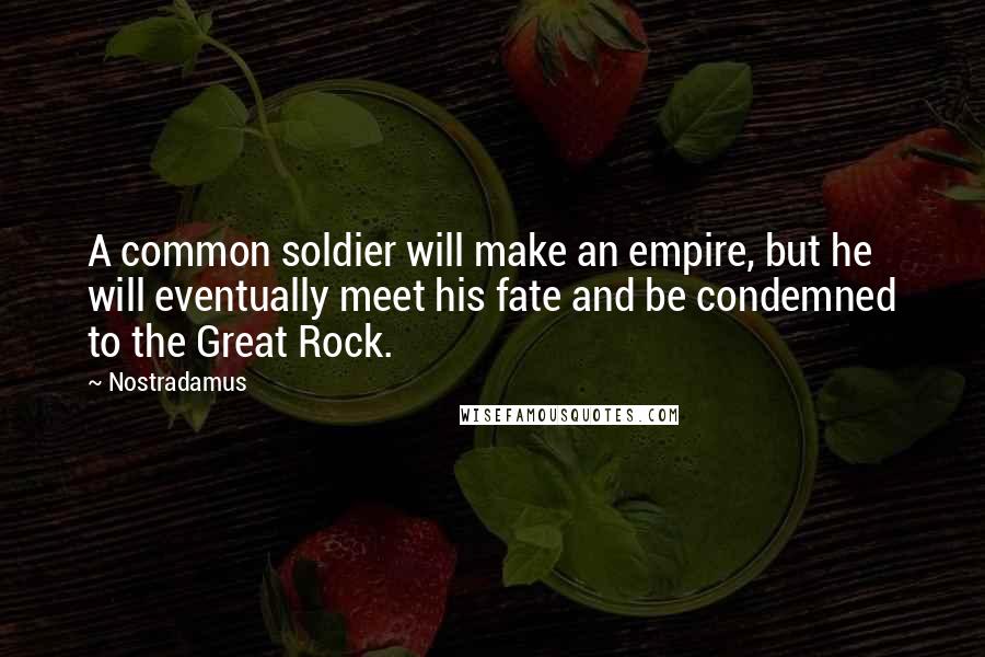 Nostradamus Quotes: A common soldier will make an empire, but he will eventually meet his fate and be condemned to the Great Rock.
