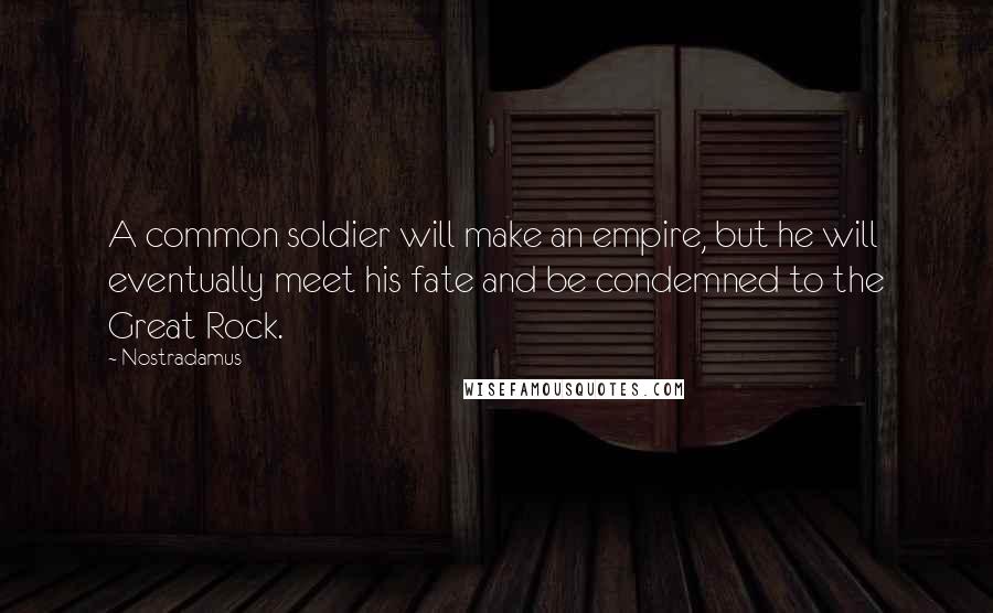Nostradamus Quotes: A common soldier will make an empire, but he will eventually meet his fate and be condemned to the Great Rock.