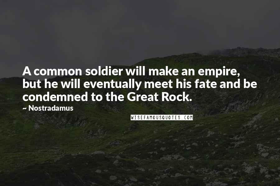 Nostradamus Quotes: A common soldier will make an empire, but he will eventually meet his fate and be condemned to the Great Rock.