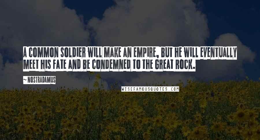 Nostradamus Quotes: A common soldier will make an empire, but he will eventually meet his fate and be condemned to the Great Rock.