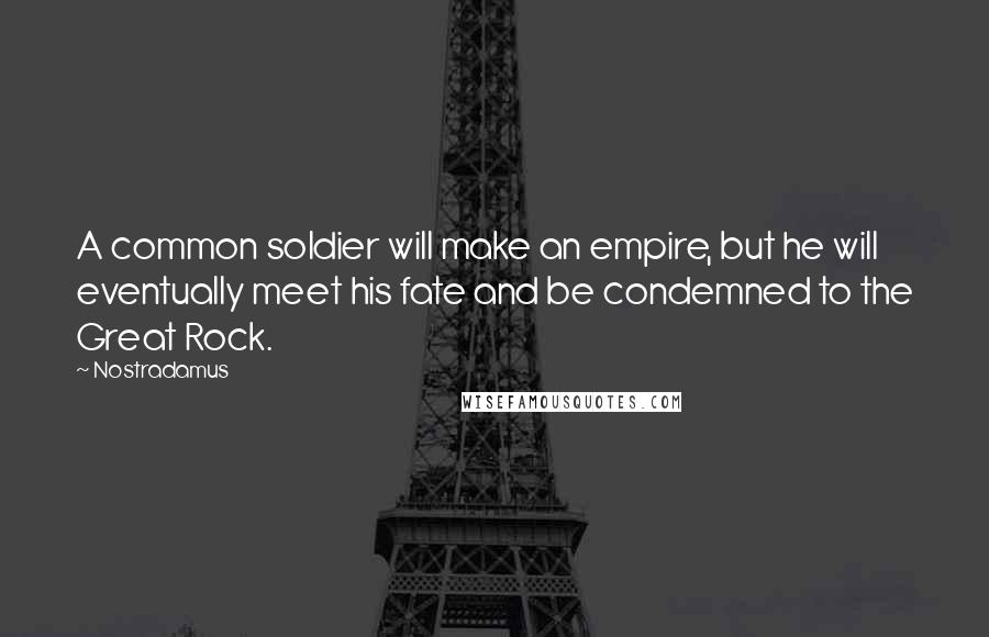 Nostradamus Quotes: A common soldier will make an empire, but he will eventually meet his fate and be condemned to the Great Rock.
