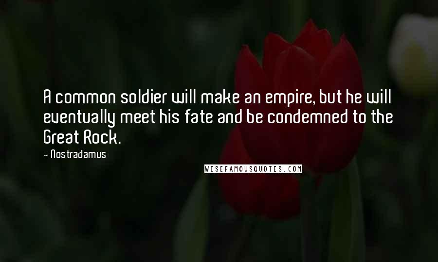 Nostradamus Quotes: A common soldier will make an empire, but he will eventually meet his fate and be condemned to the Great Rock.