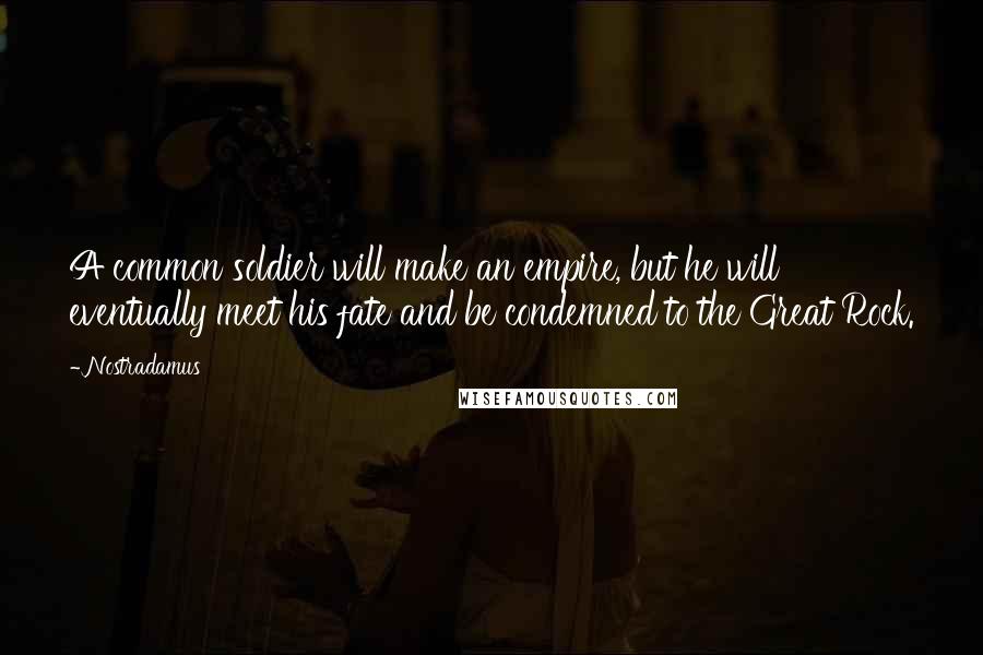 Nostradamus Quotes: A common soldier will make an empire, but he will eventually meet his fate and be condemned to the Great Rock.