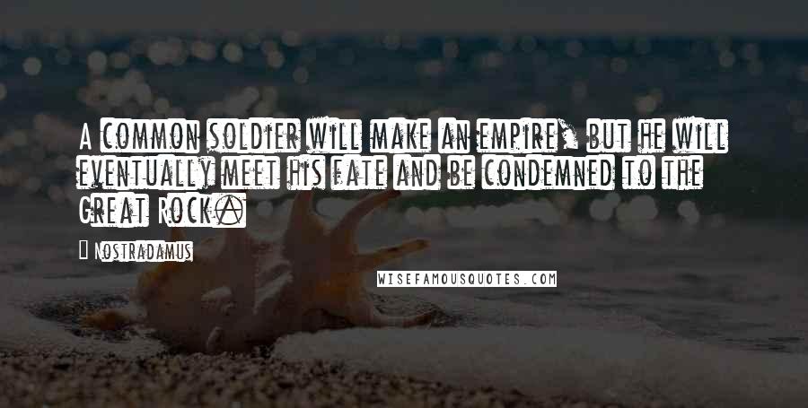 Nostradamus Quotes: A common soldier will make an empire, but he will eventually meet his fate and be condemned to the Great Rock.