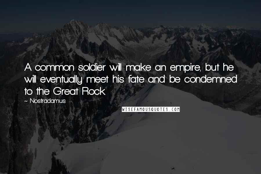 Nostradamus Quotes: A common soldier will make an empire, but he will eventually meet his fate and be condemned to the Great Rock.