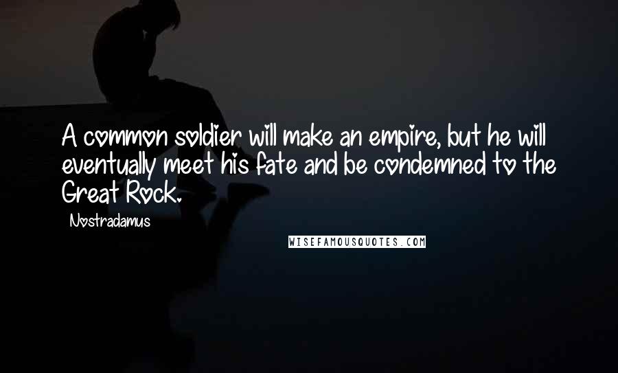 Nostradamus Quotes: A common soldier will make an empire, but he will eventually meet his fate and be condemned to the Great Rock.