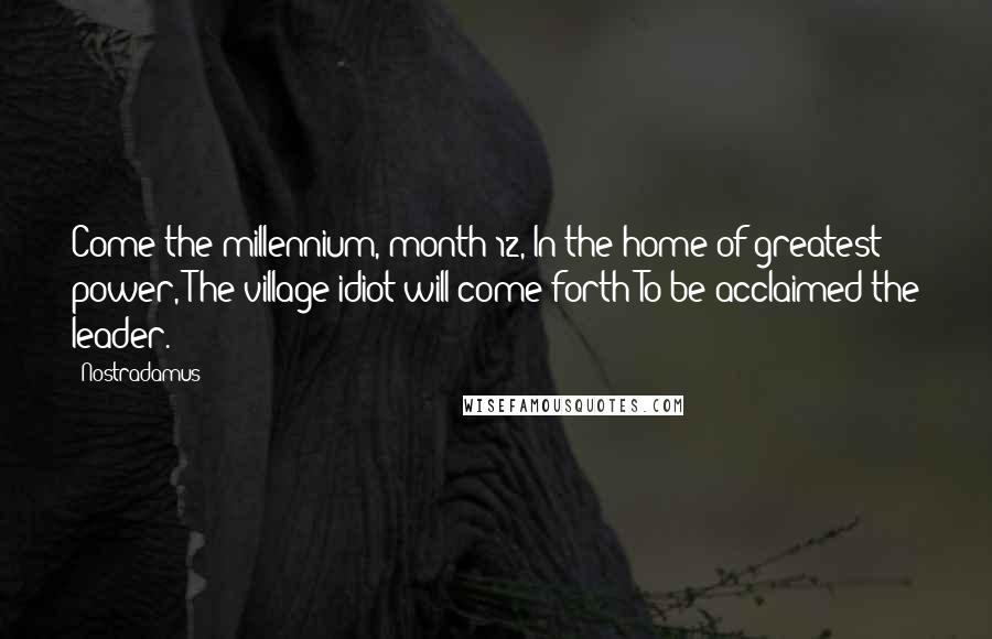 Nostradamus Quotes: Come the millennium, month 12, In the home of greatest power, The village idiot will come forth To be acclaimed the leader.