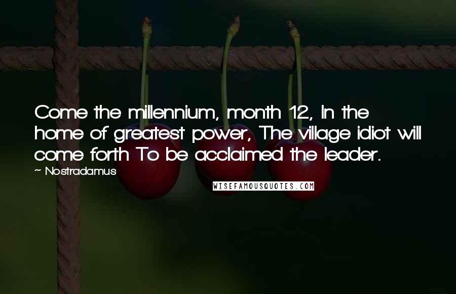 Nostradamus Quotes: Come the millennium, month 12, In the home of greatest power, The village idiot will come forth To be acclaimed the leader.