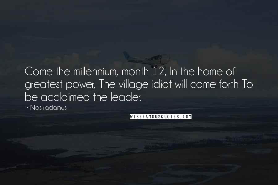 Nostradamus Quotes: Come the millennium, month 12, In the home of greatest power, The village idiot will come forth To be acclaimed the leader.