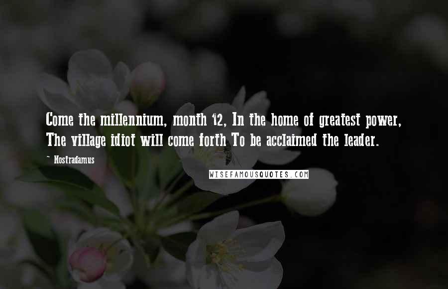 Nostradamus Quotes: Come the millennium, month 12, In the home of greatest power, The village idiot will come forth To be acclaimed the leader.