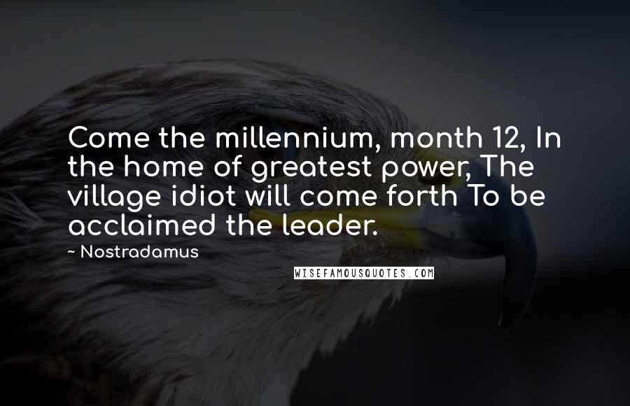 Nostradamus Quotes: Come the millennium, month 12, In the home of greatest power, The village idiot will come forth To be acclaimed the leader.