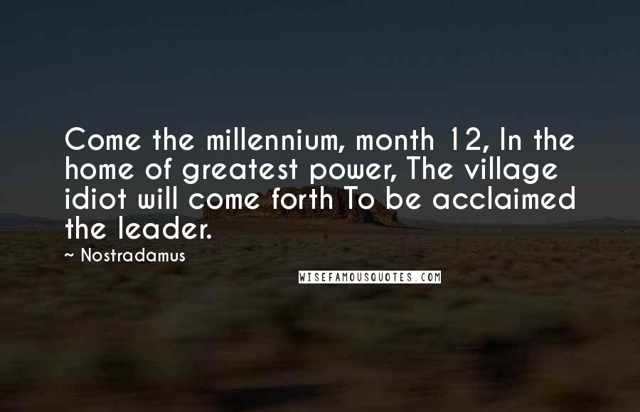 Nostradamus Quotes: Come the millennium, month 12, In the home of greatest power, The village idiot will come forth To be acclaimed the leader.
