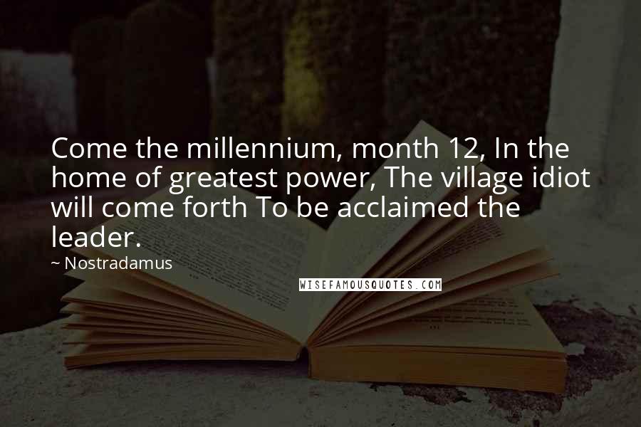 Nostradamus Quotes: Come the millennium, month 12, In the home of greatest power, The village idiot will come forth To be acclaimed the leader.