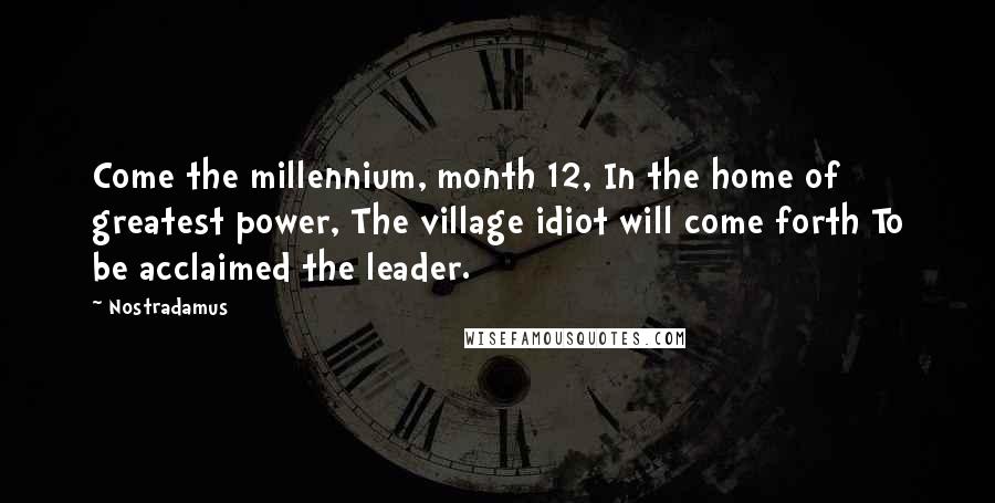 Nostradamus Quotes: Come the millennium, month 12, In the home of greatest power, The village idiot will come forth To be acclaimed the leader.