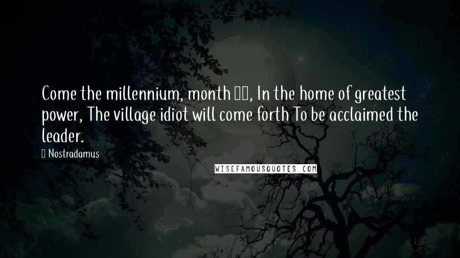 Nostradamus Quotes: Come the millennium, month 12, In the home of greatest power, The village idiot will come forth To be acclaimed the leader.