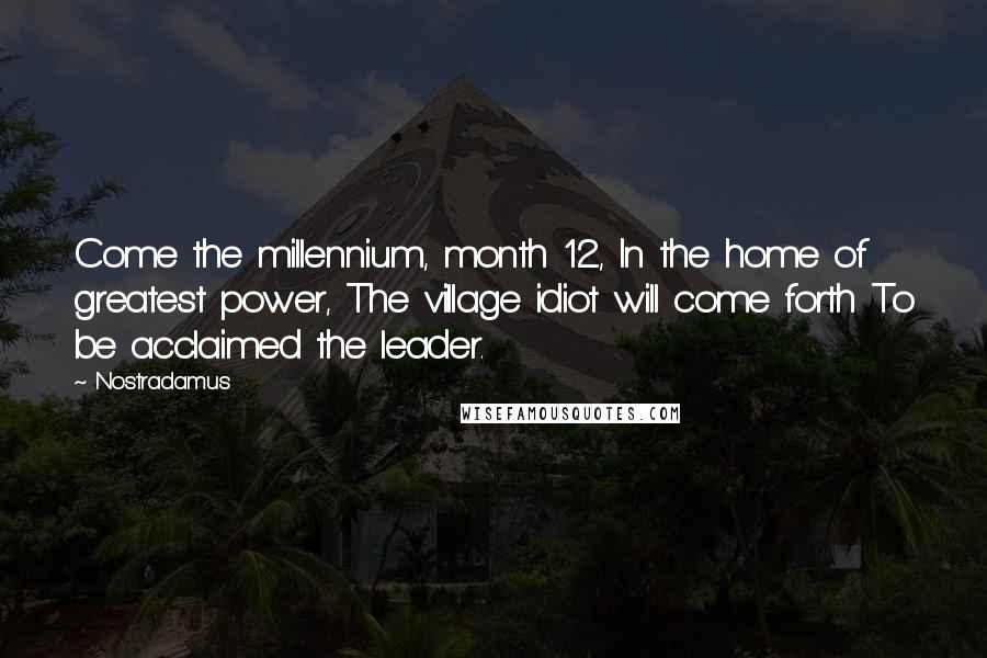 Nostradamus Quotes: Come the millennium, month 12, In the home of greatest power, The village idiot will come forth To be acclaimed the leader.