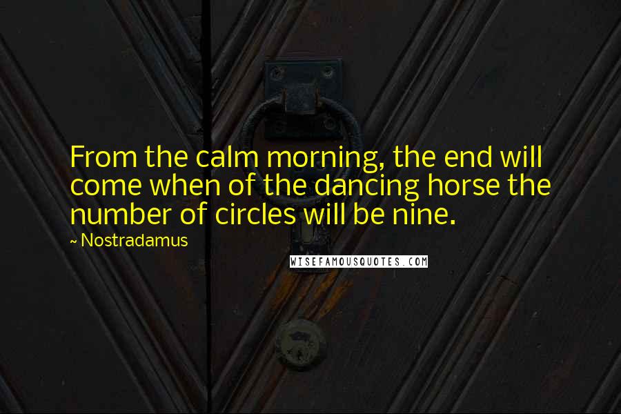 Nostradamus Quotes: From the calm morning, the end will come when of the dancing horse the number of circles will be nine.