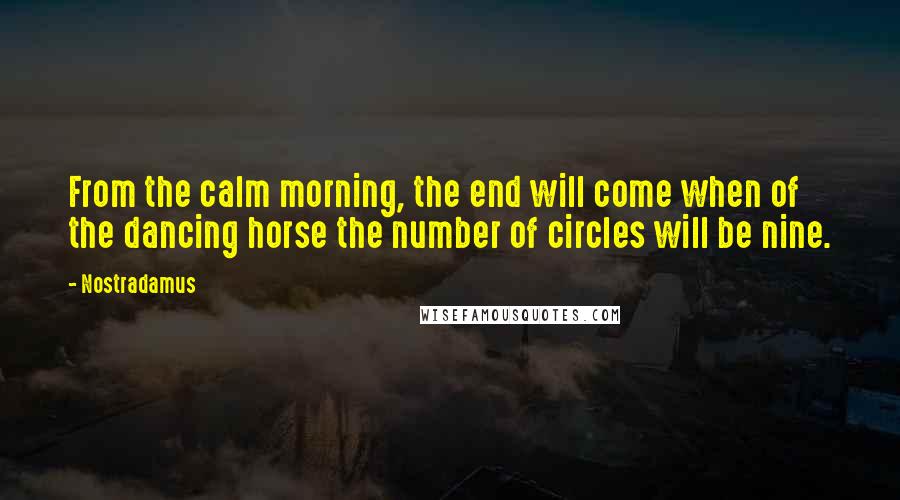 Nostradamus Quotes: From the calm morning, the end will come when of the dancing horse the number of circles will be nine.