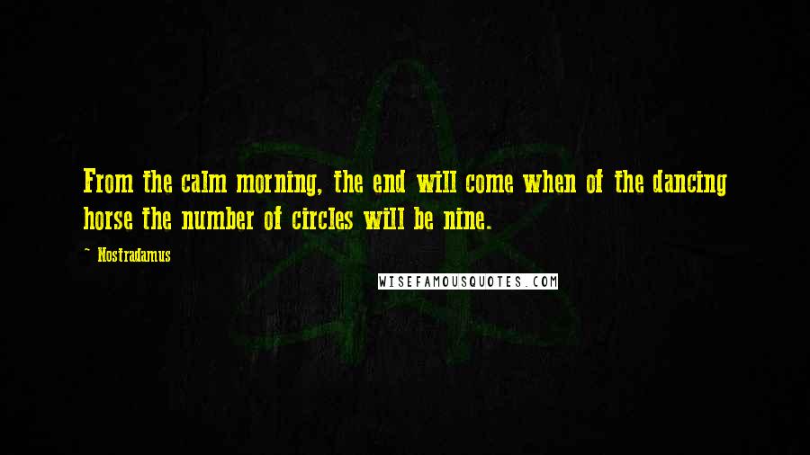 Nostradamus Quotes: From the calm morning, the end will come when of the dancing horse the number of circles will be nine.