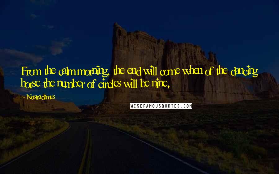 Nostradamus Quotes: From the calm morning, the end will come when of the dancing horse the number of circles will be nine.