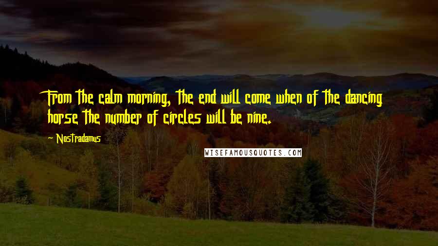 Nostradamus Quotes: From the calm morning, the end will come when of the dancing horse the number of circles will be nine.