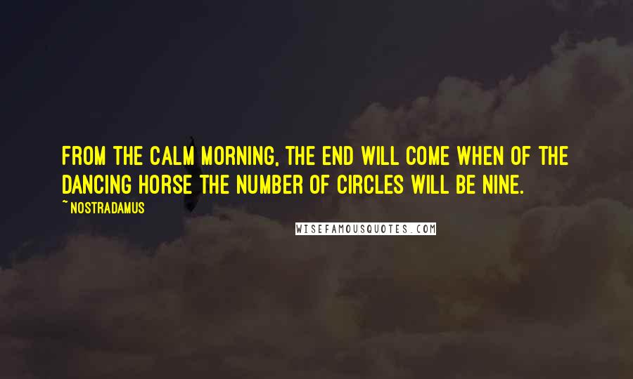 Nostradamus Quotes: From the calm morning, the end will come when of the dancing horse the number of circles will be nine.