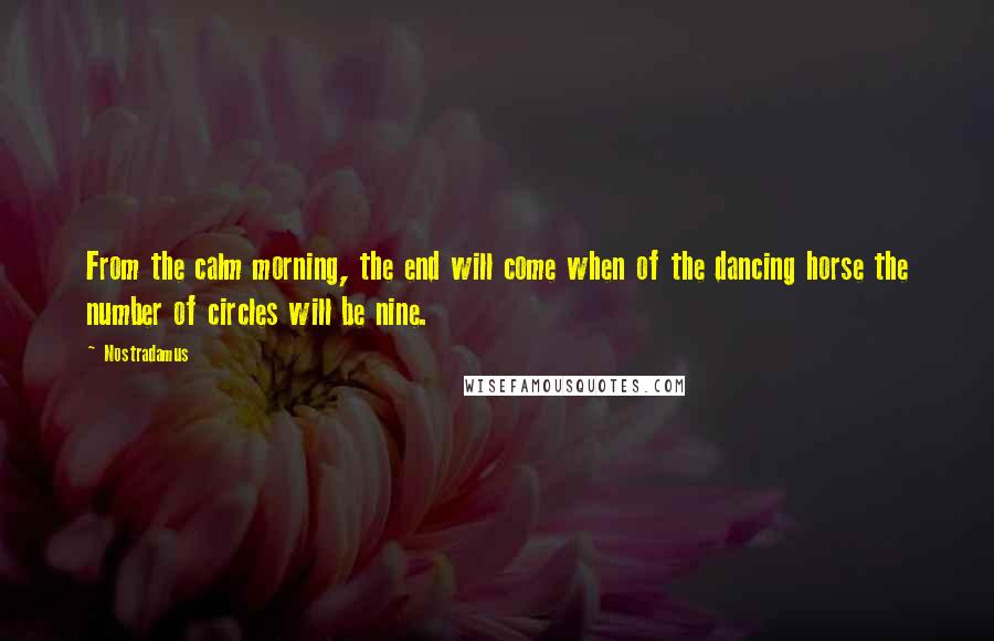 Nostradamus Quotes: From the calm morning, the end will come when of the dancing horse the number of circles will be nine.