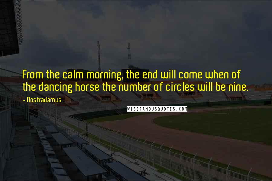 Nostradamus Quotes: From the calm morning, the end will come when of the dancing horse the number of circles will be nine.