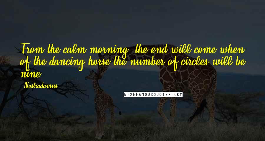 Nostradamus Quotes: From the calm morning, the end will come when of the dancing horse the number of circles will be nine.