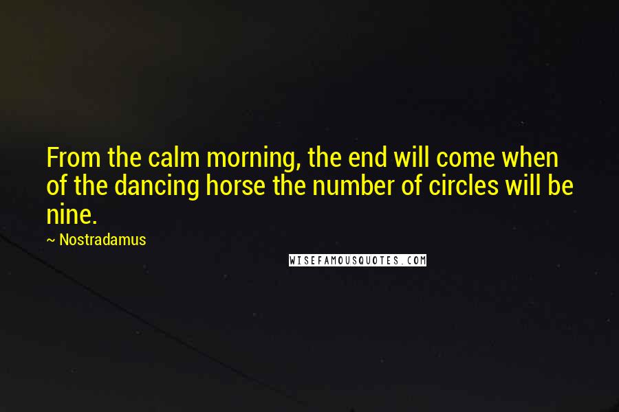 Nostradamus Quotes: From the calm morning, the end will come when of the dancing horse the number of circles will be nine.