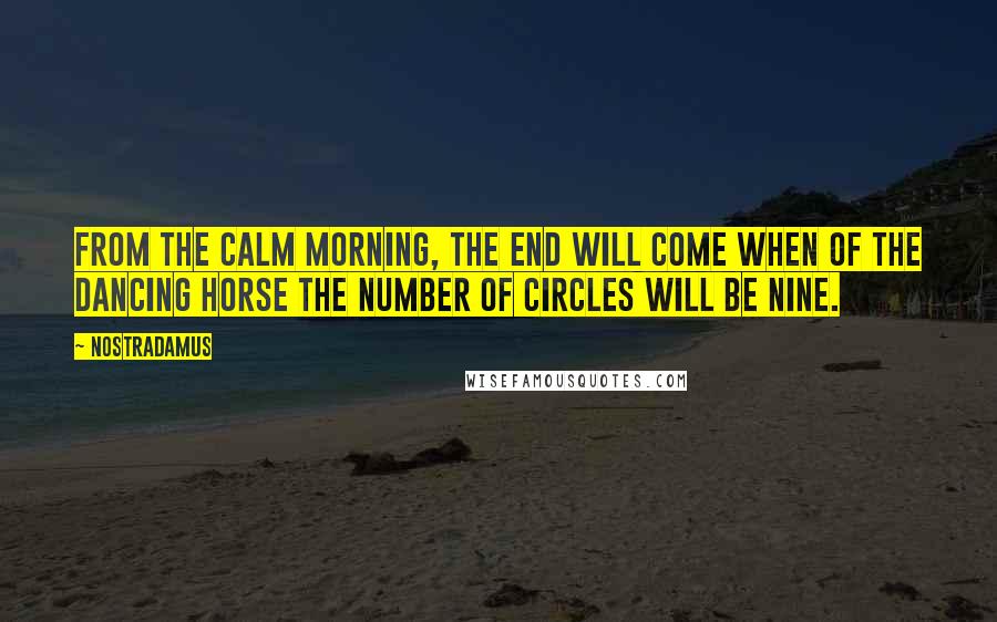 Nostradamus Quotes: From the calm morning, the end will come when of the dancing horse the number of circles will be nine.