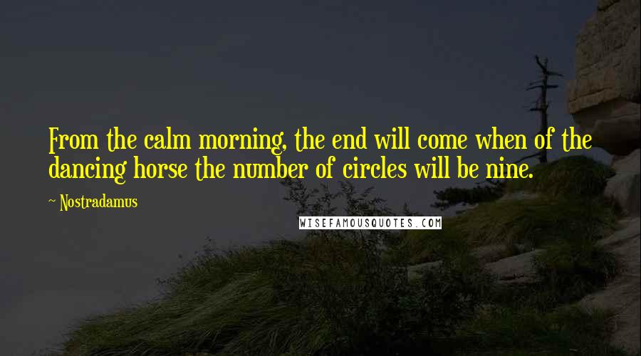 Nostradamus Quotes: From the calm morning, the end will come when of the dancing horse the number of circles will be nine.