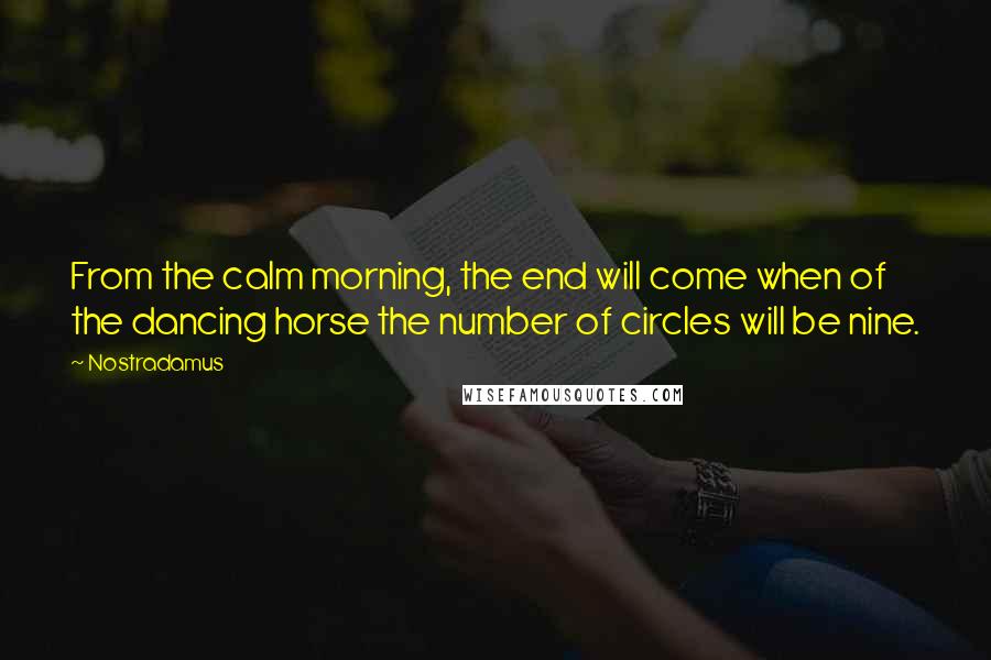 Nostradamus Quotes: From the calm morning, the end will come when of the dancing horse the number of circles will be nine.