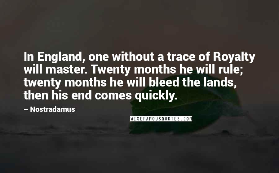 Nostradamus Quotes: In England, one without a trace of Royalty will master. Twenty months he will rule; twenty months he will bleed the lands, then his end comes quickly.