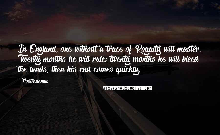 Nostradamus Quotes: In England, one without a trace of Royalty will master. Twenty months he will rule; twenty months he will bleed the lands, then his end comes quickly.
