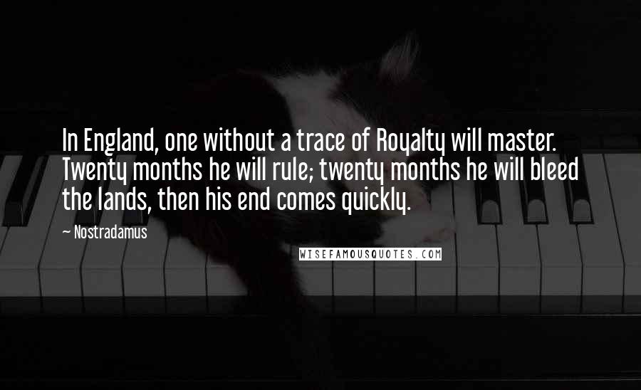 Nostradamus Quotes: In England, one without a trace of Royalty will master. Twenty months he will rule; twenty months he will bleed the lands, then his end comes quickly.
