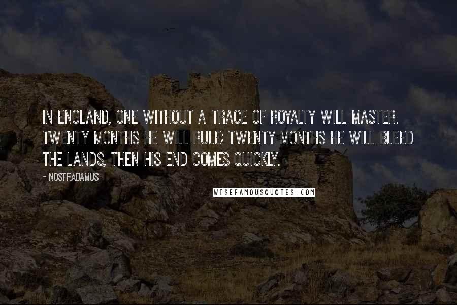 Nostradamus Quotes: In England, one without a trace of Royalty will master. Twenty months he will rule; twenty months he will bleed the lands, then his end comes quickly.