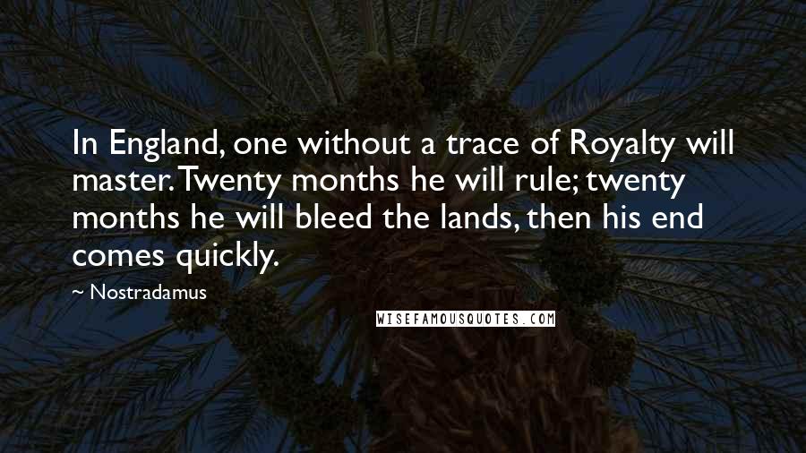Nostradamus Quotes: In England, one without a trace of Royalty will master. Twenty months he will rule; twenty months he will bleed the lands, then his end comes quickly.
