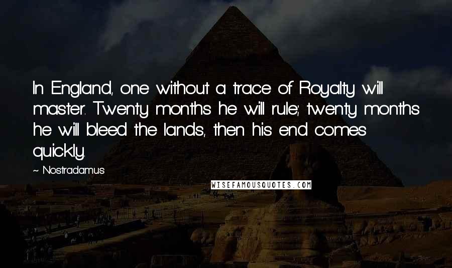 Nostradamus Quotes: In England, one without a trace of Royalty will master. Twenty months he will rule; twenty months he will bleed the lands, then his end comes quickly.