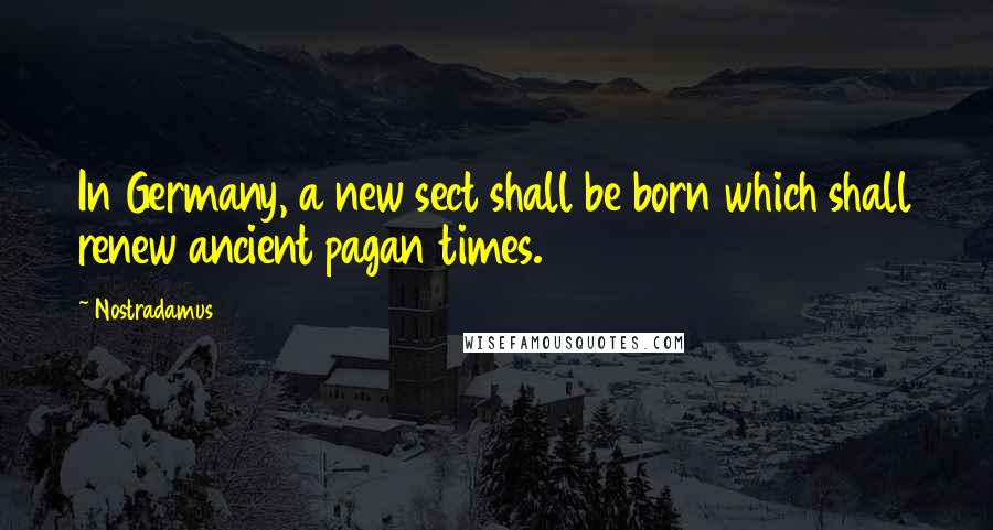 Nostradamus Quotes: In Germany, a new sect shall be born which shall renew ancient pagan times.