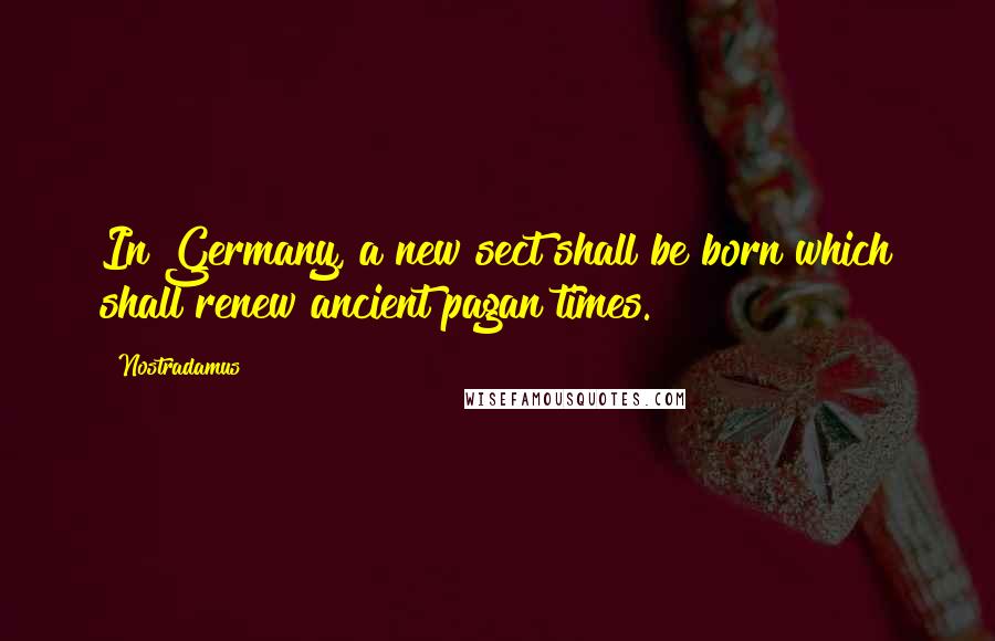 Nostradamus Quotes: In Germany, a new sect shall be born which shall renew ancient pagan times.