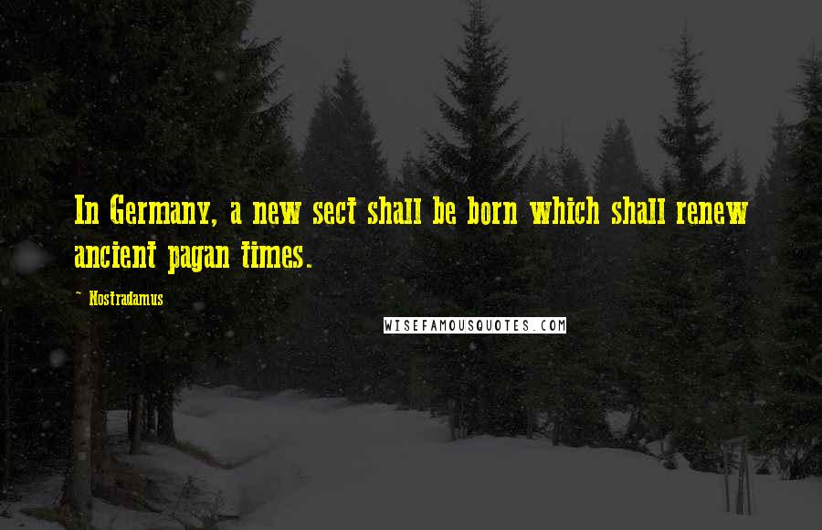 Nostradamus Quotes: In Germany, a new sect shall be born which shall renew ancient pagan times.