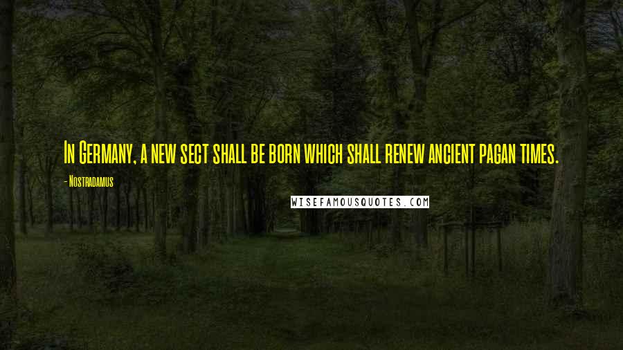 Nostradamus Quotes: In Germany, a new sect shall be born which shall renew ancient pagan times.