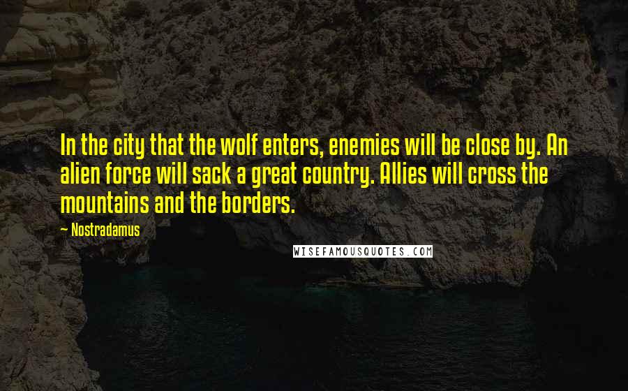 Nostradamus Quotes: In the city that the wolf enters, enemies will be close by. An alien force will sack a great country. Allies will cross the mountains and the borders.