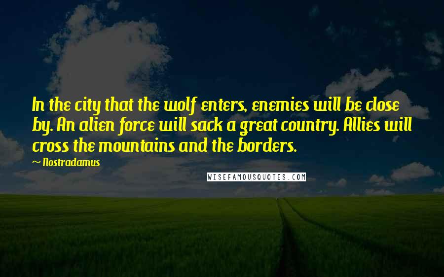 Nostradamus Quotes: In the city that the wolf enters, enemies will be close by. An alien force will sack a great country. Allies will cross the mountains and the borders.