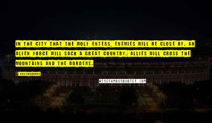 Nostradamus Quotes: In the city that the wolf enters, enemies will be close by. An alien force will sack a great country. Allies will cross the mountains and the borders.