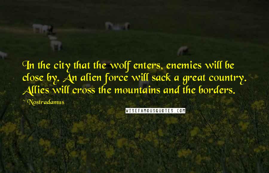 Nostradamus Quotes: In the city that the wolf enters, enemies will be close by. An alien force will sack a great country. Allies will cross the mountains and the borders.