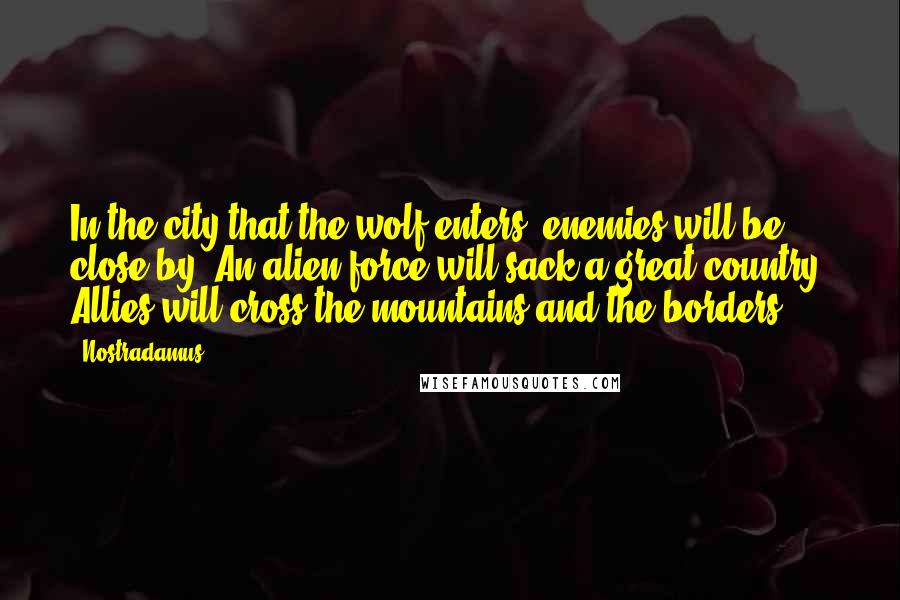Nostradamus Quotes: In the city that the wolf enters, enemies will be close by. An alien force will sack a great country. Allies will cross the mountains and the borders.